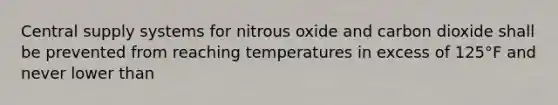 Central supply systems for nitrous oxide and carbon dioxide shall be prevented from reaching temperatures in excess of 125°F and never lower than