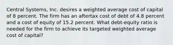 Central Systems, Inc. desires a weighted average cost of capital of 8 percent. The firm has an aftertax cost of debt of 4.8 percent and a cost of equity of 15.2 percent. What debt-equity ratio is needed for the firm to achieve its targeted weighted average cost of capital?