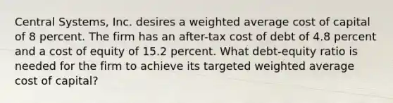 Central Systems, Inc. desires a weighted average cost of capital of 8 percent. The firm has an after-tax cost of debt of 4.8 percent and a cost of equity of 15.2 percent. What debt-equity ratio is needed for the firm to achieve its targeted weighted average cost of capital?