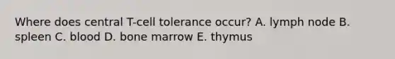 Where does central T-cell tolerance occur? A. lymph node B. spleen C. blood D. bone marrow E. thymus