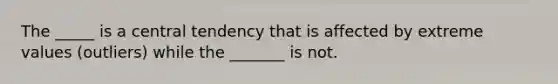 The _____ is a central tendency that is affected by extreme values (outliers) while the _______ is not.