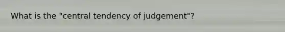 What is the "central tendency of judgement"?