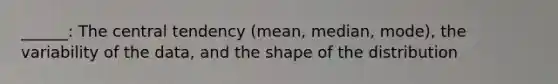 ______: The central tendency (mean, median, mode), the variability of the data, and the shape of the distribution