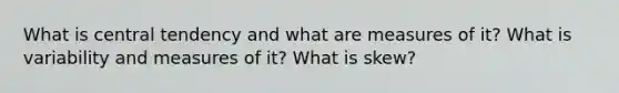 What is central tendency and what are measures of it? What is variability and measures of it? What is skew?