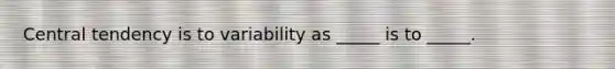 Central tendency is to variability as _____ is to _____.