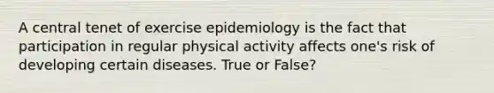 A central tenet of exercise epidemiology is the fact that participation in regular physical activity affects one's risk of developing certain diseases. True or False?