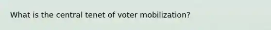 What is the central tenet of voter mobilization?