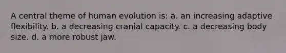 A central theme of human evolution is: a. an increasing adaptive flexibility. b. a decreasing cranial capacity. c. a decreasing body size. d. a more robust jaw.