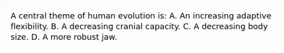 A central theme of human evolution is: A. An increasing adaptive flexibility. B. A decreasing cranial capacity. C. A decreasing body size. D. A more robust jaw.