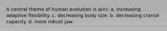 A central theme of human evolution is a(n): a. increasing adaptive flexibility. c. decreasing body size. b. decreasing cranial capacity. d. more robust jaw.