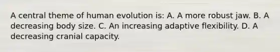 A central theme of human evolution is: A. A more robust jaw. B. A decreasing body size. C. An increasing adaptive flexibility. D. A decreasing cranial capacity.