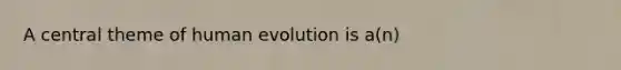 A central theme of human evolution is a(n)