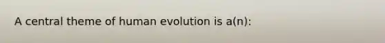 A central theme of human evolution is a(n):