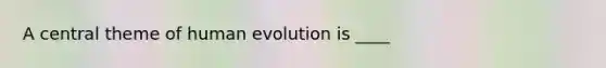 A central theme of human evolution is ____