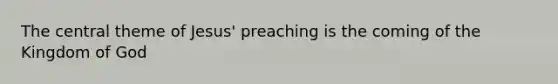 The central theme of Jesus' preaching is the coming of the Kingdom of God