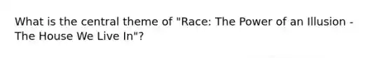 What is the central theme of "Race: The Power of an Illusion - The House We Live In"?