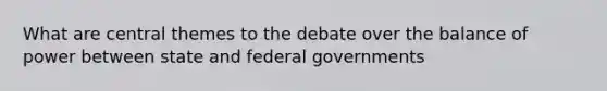 What are central themes to the debate over the balance of power between state and federal governments