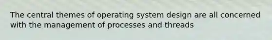 The central themes of operating system design are all concerned with the management of processes and threads