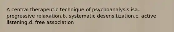 A central therapeutic technique of psychoanalysis isa. progressive relaxation.b. systematic desensitization.c. active listening.d. free association