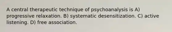 A central therapeutic technique of psychoanalysis is A) progressive relaxation. B) systematic desensitization. C) active listening. D) free association.