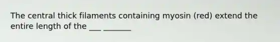The central thick filaments containing myosin (red) extend the entire length of the ___ _______