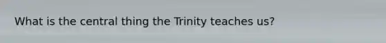 What is the central thing the Trinity teaches us?