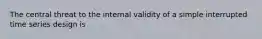 The central threat to the internal validity of a simple interrupted time series design is