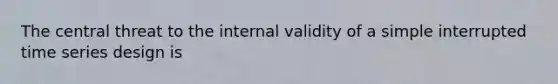 The central threat to the internal validity of a simple interrupted time series design is