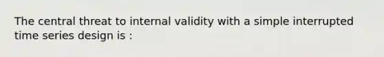 The central threat to internal validity with a simple interrupted time series design is :