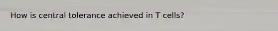 How is central tolerance achieved in T cells?