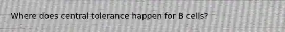 Where does central tolerance happen for B cells?