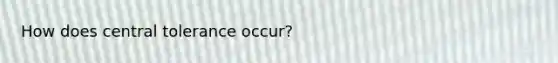 How does central tolerance occur?