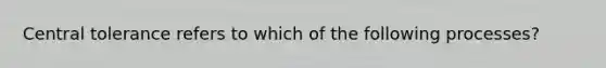 Central tolerance refers to which of the following processes?