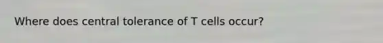 Where does central tolerance of T cells occur?