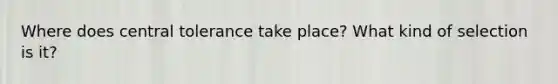 Where does central tolerance take place? What kind of selection is it?