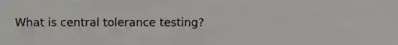 What is central tolerance testing?
