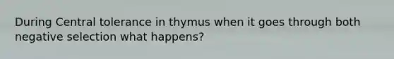 During Central tolerance in thymus when it goes through both negative selection what happens?