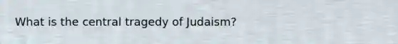 What is the central tragedy of Judaism?