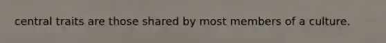central traits are those shared by most members of a culture.