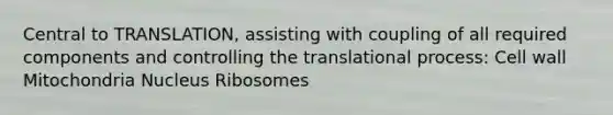 Central to TRANSLATION, assisting with coupling of all required components and controlling the translational process: Cell wall Mitochondria Nucleus Ribosomes