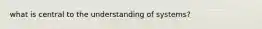 what is central to the understanding of systems?