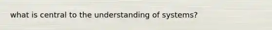 what is central to the understanding of systems?