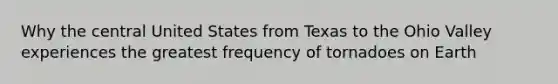 Why the central United States from Texas to the Ohio Valley experiences the greatest frequency of tornadoes on Earth