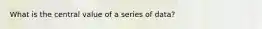 What is the central value of a series of data?