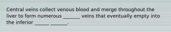 Central veins collect venous blood and merge throughout the liver to form numerous _______ veins that eventually empty into the inferior ______ _______.