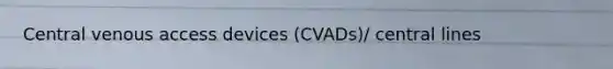 Central venous access devices (CVADs)/ central lines