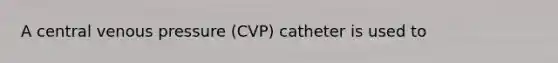 A central venous pressure (CVP) catheter is used to