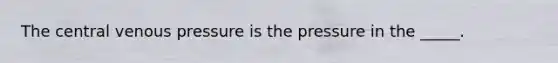 The central venous pressure is the pressure in the _____.