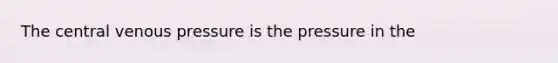 The central venous pressure is the pressure in the