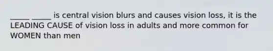 _____ _____ is central vision blurs and causes vision loss, it is the LEADING CAUSE of vision loss in adults and more common for WOMEN than men